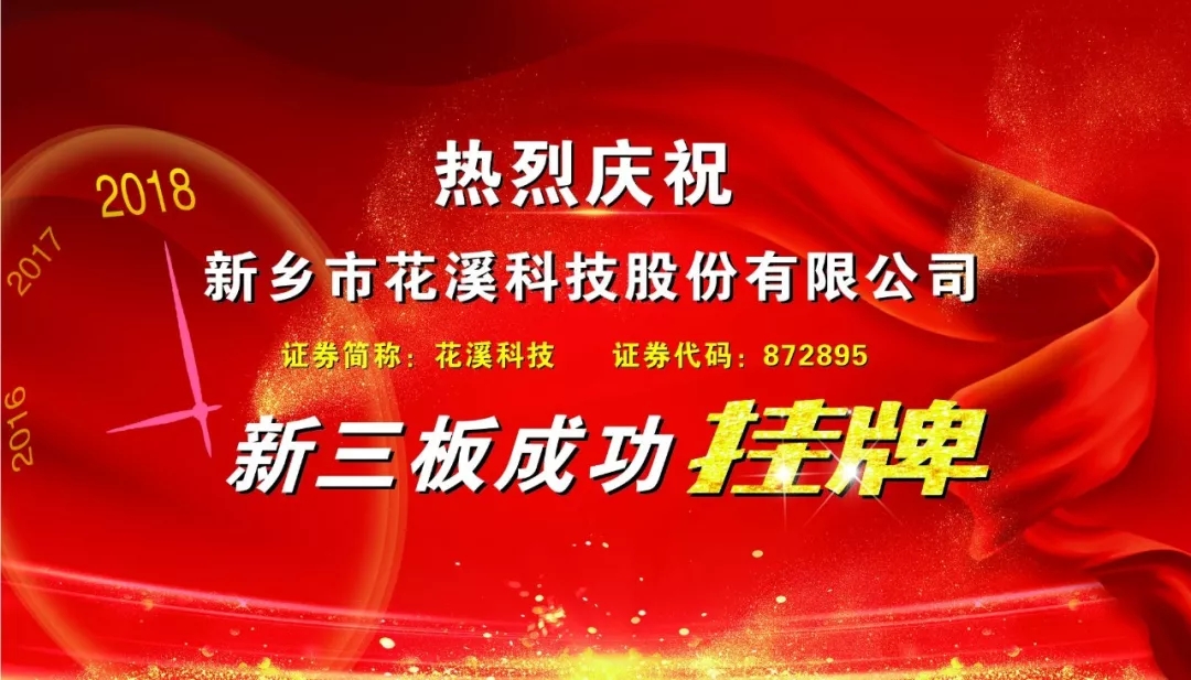 熱烈慶?；ㄏ萍夹氯宄晒炫?>
                </div>
                                <p>2018年8月8日，新鄉(xiāng)市花溪科技股份有限公司（簡稱“花溪科技”）在“新三板”即全國中小企業(yè)股份轉(zhuǎn)讓系統(tǒng)正式掛牌，證券代碼872895。</p><p>為了把握 “新三板”掛牌的機(jī)遇，公司在2017年7月份順利完成股份制改造，成立股份有限公司。隨后一直以股份制公眾公司的要求完善規(guī)范管理、優(yōu)化發(fā)展戰(zhàn)略、提升盈利水平，時刻為進(jìn)入資本市場做好準(zhǔn)備。在各級領(lǐng)導(dǎo)的大力支持和各界同仁的鼎力相助下，全體員工眾志成城，通力合作，公司終于在2018年8月8日迎來捷報，正式進(jìn)入資本市場。</p><p>成功登陸“新三板”，有助于公司借助資本力量，實(shí)現(xiàn)可預(yù)期的高速發(fā)展；有助于公司在未來的成長道路上，建立更加完善的經(jīng)營制度，構(gòu)建更加科學(xué)的管理體系；有助于公司提升社會價值，吸引更多能人志士的加盟，為**輝煌的前景儲備力量。</p><p><br/></p>            </div>
            <div   id=